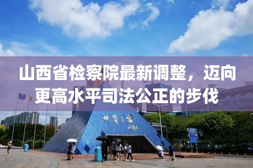 山西省檢察院最新調(diào)整，邁向更高水平司法公正的步伐