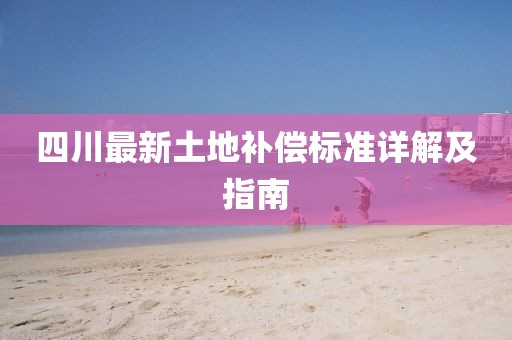 四川最新土地補(bǔ)償標(biāo)準(zhǔn)詳解及指南