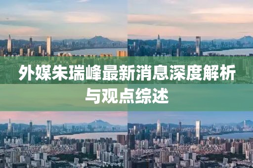 外媒朱瑞峰最新消息深度解析與觀點(diǎn)綜述