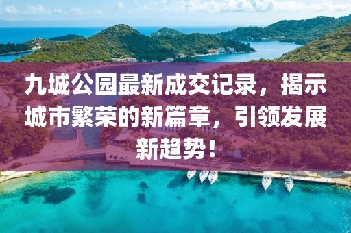 九城公園最新成交記錄，揭示城市繁榮的新篇章，引領(lǐng)發(fā)展新趨勢！