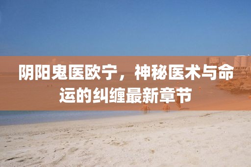 陰陽鬼醫(yī)歐寧，神秘醫(yī)術(shù)與命運的糾纏最新章節(jié)