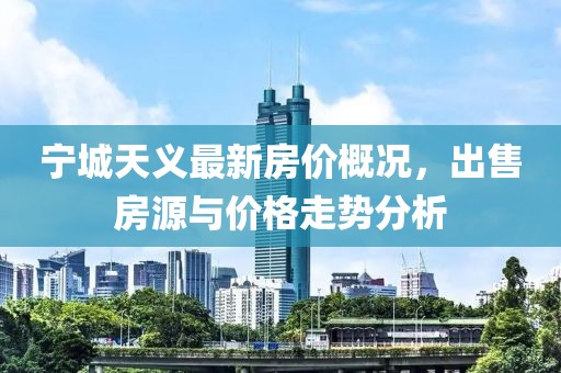 寧城天義最新房?jī)r(jià)概況，出售房源與價(jià)格走勢(shì)分析