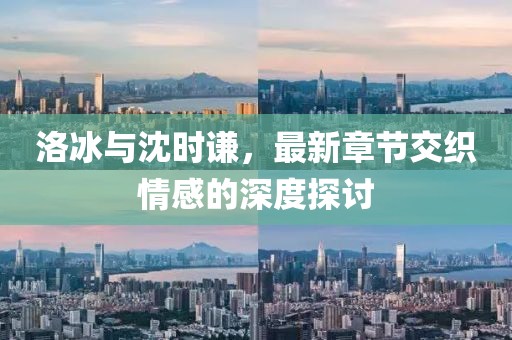洛冰與沈時謙，最新章節(jié)交織情感的深度探討