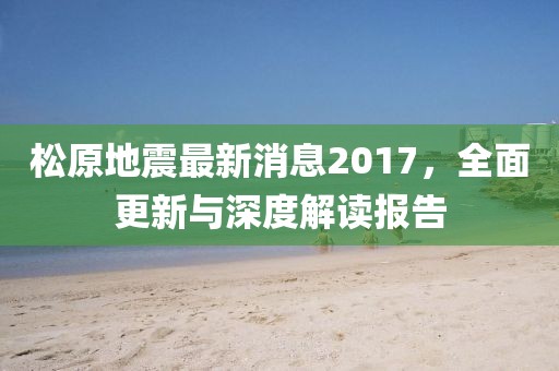 松原地震最新消息2017，全面更新與深度解讀報告
