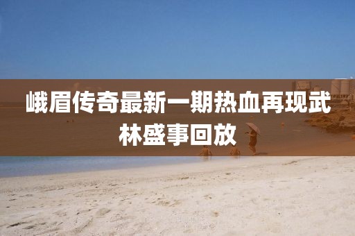 峨眉傳奇最新一期熱血再現(xiàn)武林盛事回放