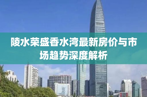 陵水榮盛香水灣最新房?jī)r(jià)與市場(chǎng)趨勢(shì)深度解析