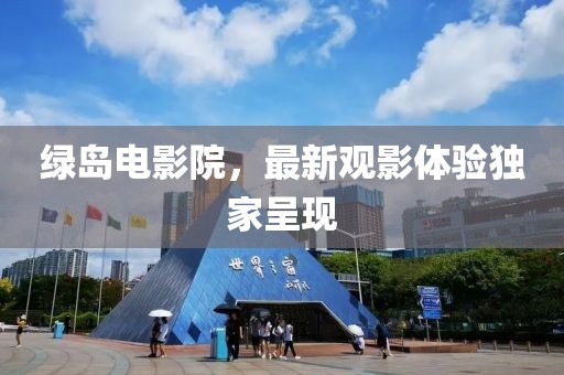 綠島電影院，最新觀影體驗獨家呈現(xiàn)