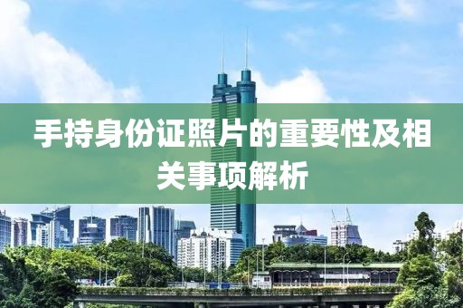 手持身份證照片的重要性及相關(guān)事項(xiàng)解析