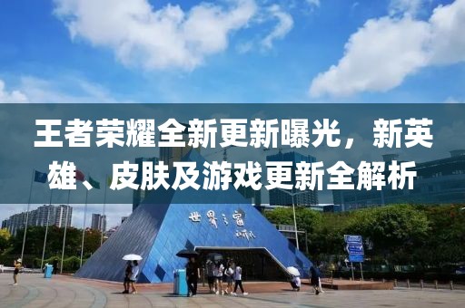 王者榮耀全新更新曝光，新英雄、皮膚及游戲更新全解析