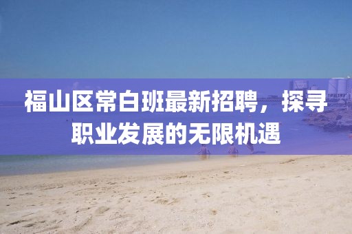 福山區(qū)常白班最新招聘，探尋職業(yè)發(fā)展的無(wú)限機(jī)遇