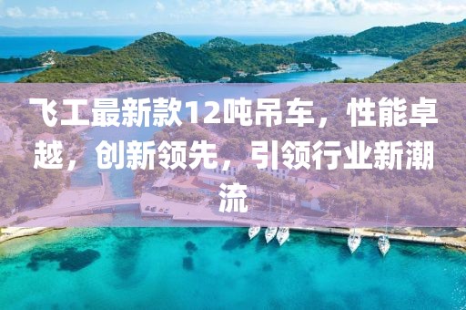 飛工最新款12噸吊車(chē)，性能卓越，創(chuàng)新領(lǐng)先，引領(lǐng)行業(yè)新潮流