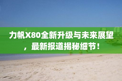 力帆X80全新升級與未來展望，最新報道揭秘細節(jié)！