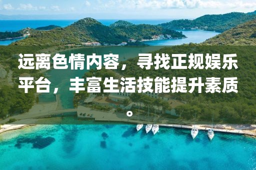 遠(yuǎn)離色情內(nèi)容，尋找正規(guī)娛樂(lè)平臺(tái)，豐富生活技能提升素質(zhì)。