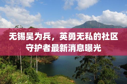 無錫吳為兵，英勇無私的社區(qū)守護者最新消息曝光