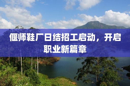 偃師鞋廠日結(jié)招工啟動，開啟職業(yè)新篇章