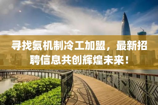 尋找氨機制冷工加盟，最新招聘信息共創(chuàng)輝煌未來！