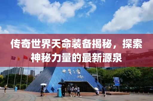 傳奇世界天命裝備揭秘，探索神秘力量的最新源泉