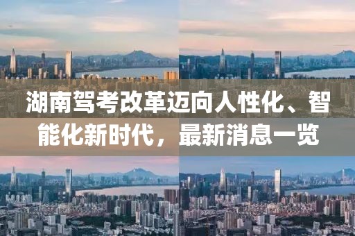 湖南駕考改革邁向人性化、智能化新時(shí)代，最新消息一覽