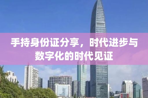 手持身份證分享，時(shí)代進(jìn)步與數(shù)字化的時(shí)代見證