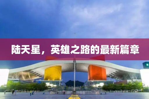 陸天星，英雄之路的最新篇章