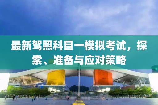 最新駕照科目一模擬考試，探索、準(zhǔn)備與應(yīng)對策略