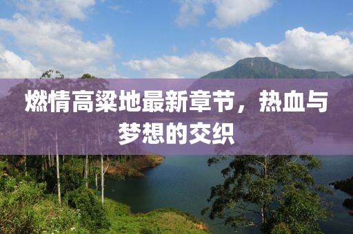 燃情高粱地最新章節(jié)，熱血與夢(mèng)想的交織