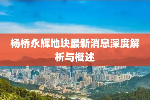 楊橋永輝地塊最新消息深度解析與概述