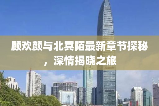 顧歡顏與北冥陌最新章節(jié)探秘，深情揭曉之旅
