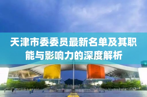 天津市委委員最新名單及其職能與影響力的深度解析