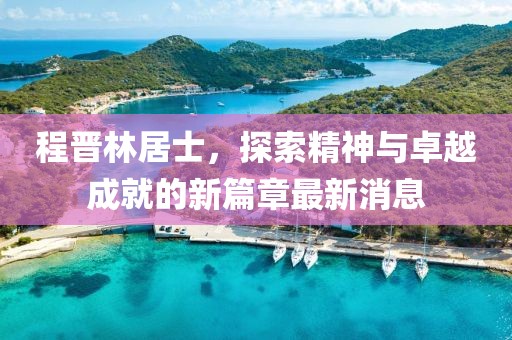 程晉林居士，探索精神與卓越成就的新篇章最新消息