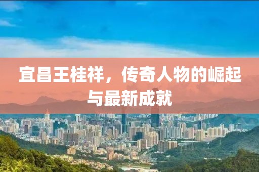 宜昌王桂祥，傳奇人物的崛起與最新成就