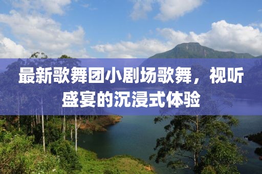 最新歌舞團(tuán)小劇場(chǎng)歌舞，視聽盛宴的沉浸式體驗(yàn)