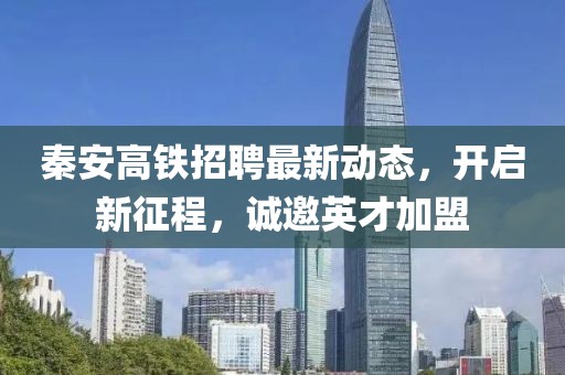 秦安高鐵招聘最新動態(tài)，開啟新征程，誠邀英才加盟