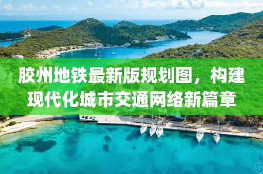 膠州地鐵最新版規(guī)劃圖，構建現(xiàn)代化城市交通網(wǎng)絡新篇章