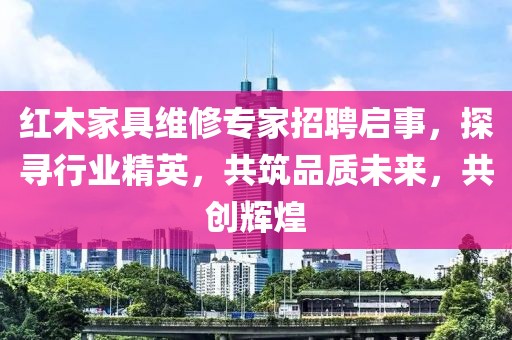 紅木家具維修專家招聘啟事，探尋行業(yè)精英，共筑品質(zhì)未來，共創(chuàng)輝煌