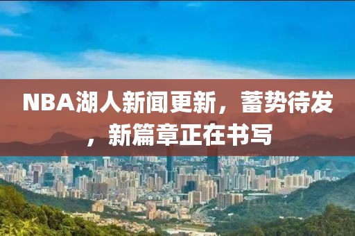 NBA湖人新聞更新，蓄勢待發(fā)，新篇章正在書寫