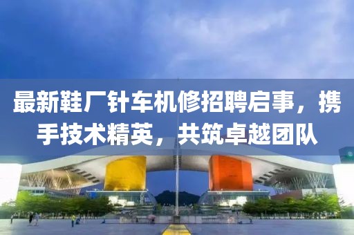 最新鞋廠針車機(jī)修招聘啟事，攜手技術(shù)精英，共筑卓越團(tuán)隊(duì)