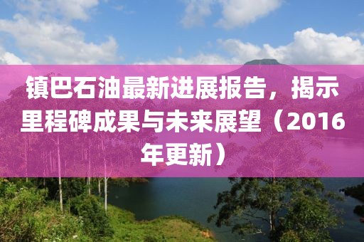 鎮(zhèn)巴石油最新進(jìn)展報(bào)告，揭示里程碑成果與未來(lái)展望（2016年更新）