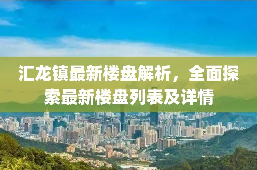 匯龍鎮(zhèn)最新樓盤解析，全面探索最新樓盤列表及詳情