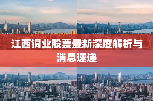 江西銅業(yè)股票最新深度解析與消息速遞
