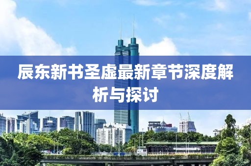 辰東新書圣虛最新章節(jié)深度解析與探討