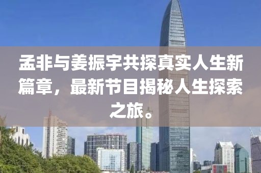 孟非與姜振宇共探真實人生新篇章，最新節(jié)目揭秘人生探索之旅。