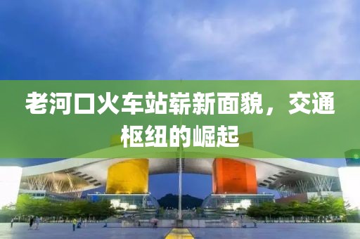 老河口火車(chē)站嶄新面貌，交通樞紐的崛起