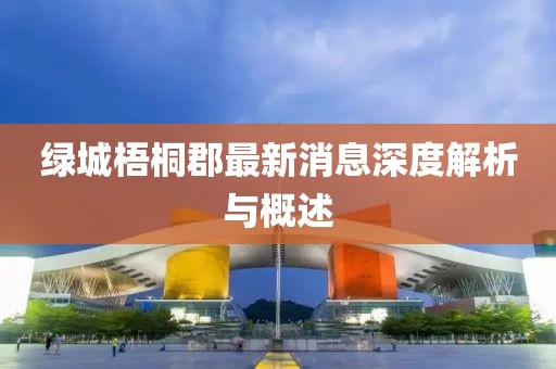 綠城梧桐郡最新消息深度解析與概述