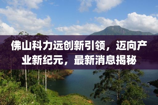 佛山科力遠(yuǎn)創(chuàng)新引領(lǐng)，邁向產(chǎn)業(yè)新紀(jì)元，最新消息揭秘