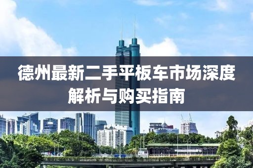 德州最新二手平板車市場深度解析與購買指南