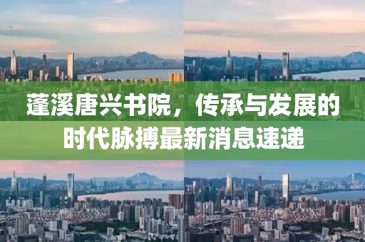 蓬溪唐興書院，傳承與發(fā)展的時代脈搏最新消息速遞