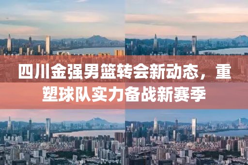 四川金強(qiáng)男籃轉(zhuǎn)會(huì)新動(dòng)態(tài)，重塑球隊(duì)實(shí)力備戰(zhàn)新賽季