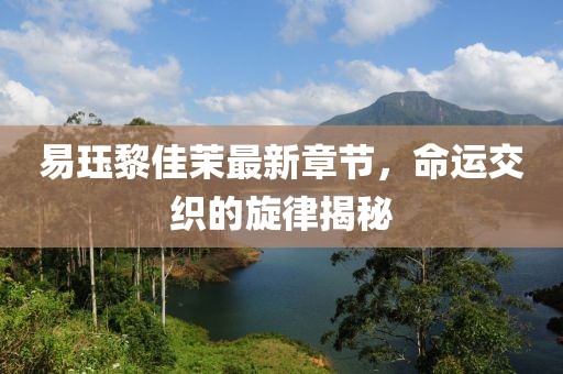 易玨黎佳茉最新章節(jié)，命運交織的旋律揭秘