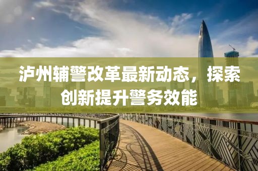 瀘州輔警改革最新動(dòng)態(tài)，探索創(chuàng)新提升警務(wù)效能